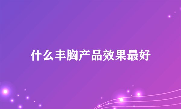 什么丰胸产品效果最好