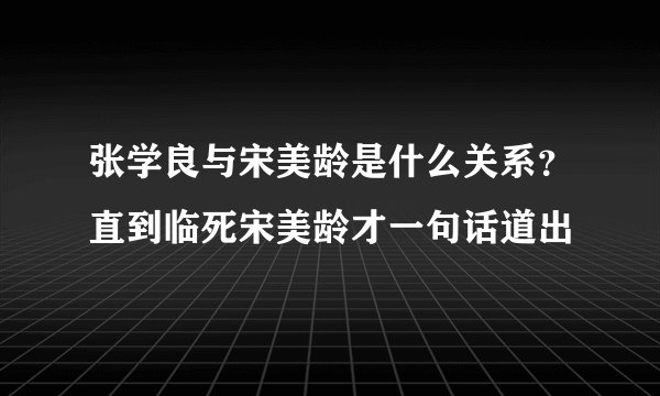 张学良与宋美龄是什么关系?直到临死宋美龄才一句话道出