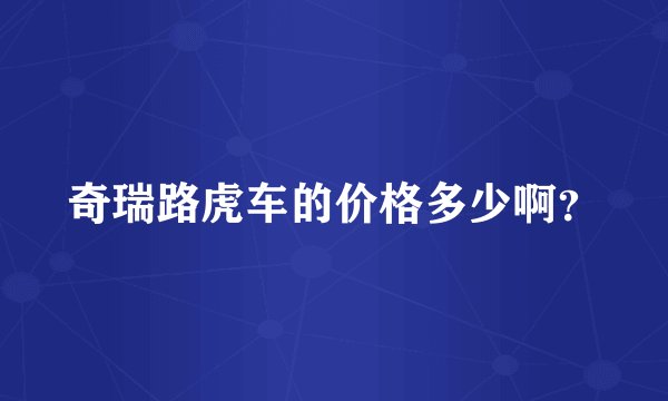奇瑞路虎车的价格多少啊？