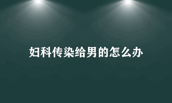 妇科传染给男的怎么办