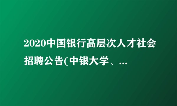 2020中国银行高层次人才社会招聘公告(中银大学、中银金科)