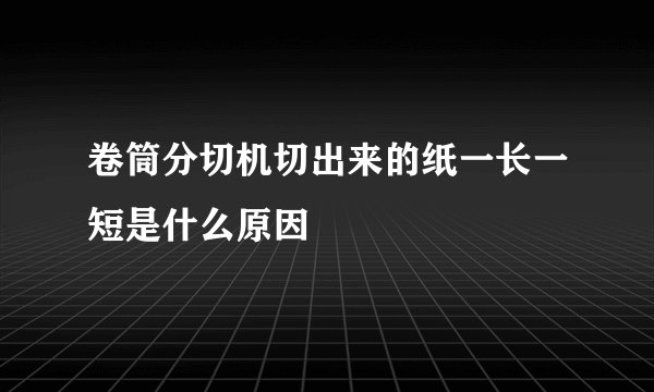 卷筒分切机切出来的纸一长一短是什么原因
