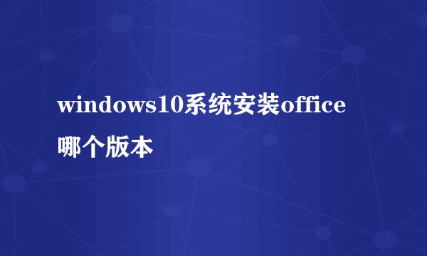 windows10系统安装office哪个版本