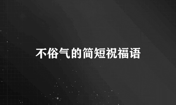 不俗气的简短祝福语