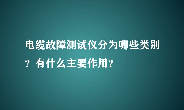 电缆故障测试仪分为哪些类别？有什么主要作用？