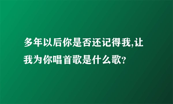 多年以后你是否还记得我,让我为你唱首歌是什么歌？