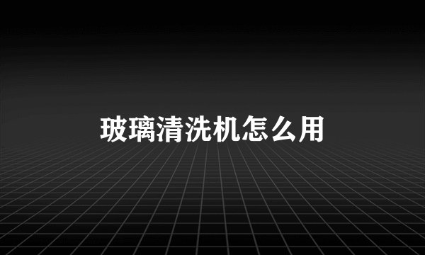 玻璃清洗机怎么用