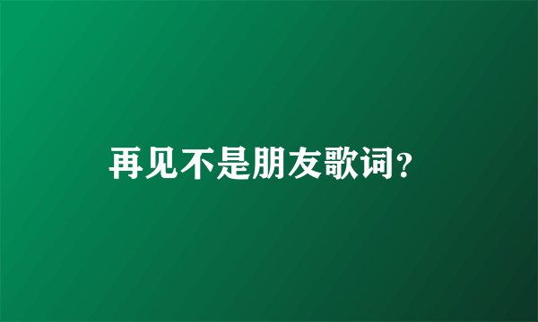 再见不是朋友歌词？