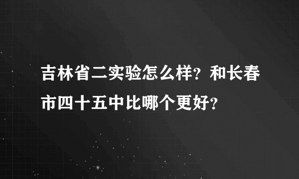 吉林省二实验怎么样?和长春市四十五中比哪个更好?