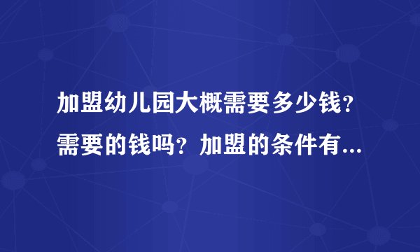 加盟幼儿园大概需要多少钱?需要的钱吗?加盟的条件有哪些呢?