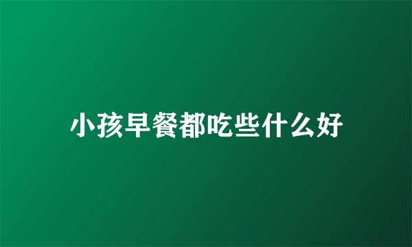 小孩早餐都吃些什么好