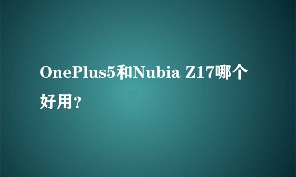 OnePlus5和Nubia Z17哪个好用？