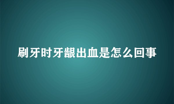 刷牙时牙龈出血是怎么回事