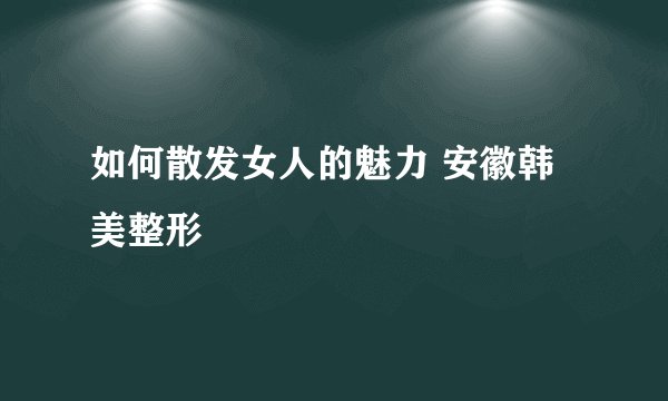 如何散发女人的魅力 安徽韩美整形