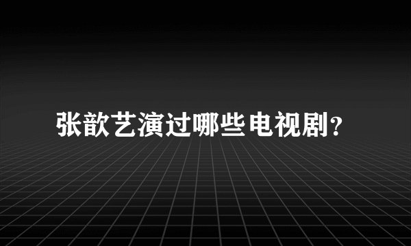 张歆艺演过哪些电视剧？