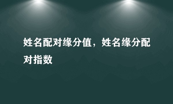 姓名配对缘分值,姓名缘分配对指数