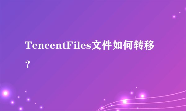 TencentFiles文件如何转移？
