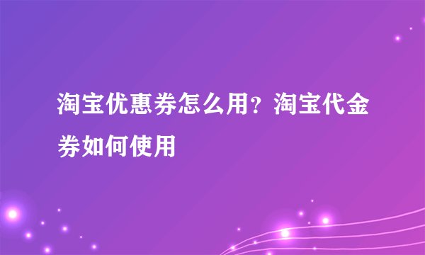 淘宝优惠券怎么用？淘宝代金券如何使用