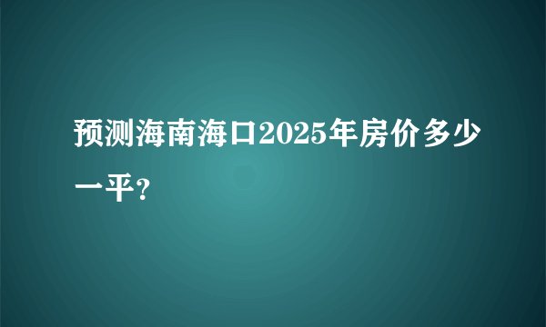 预测海南海口2025年房价多少一平？