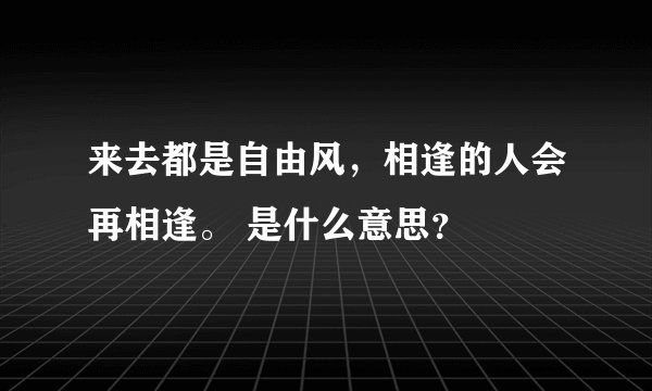 来去都是自由风，相逢的人会再相逢。 是什么意思？