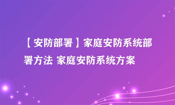 【安防部署】家庭安防系统部署方法 家庭安防系统方案