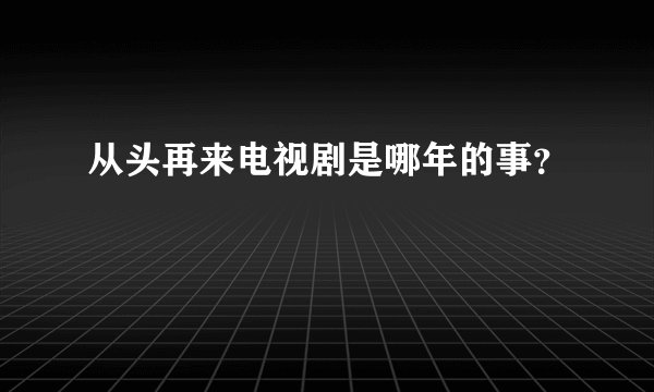 从头再来电视剧是哪年的事？