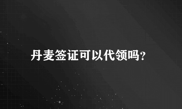 丹麦签证可以代领吗？