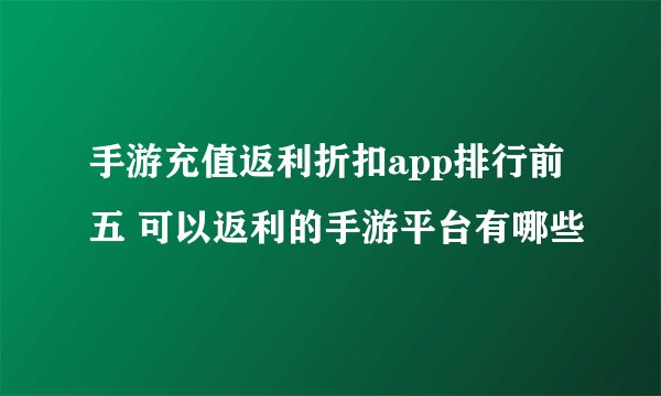 手游充值返利折扣app排行前五 可以返利的手游平台有哪些