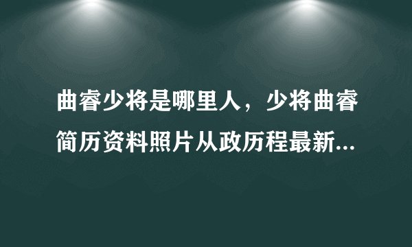 曲睿少将是哪里人，少将曲睿简历资料照片从政历程最新职务近况