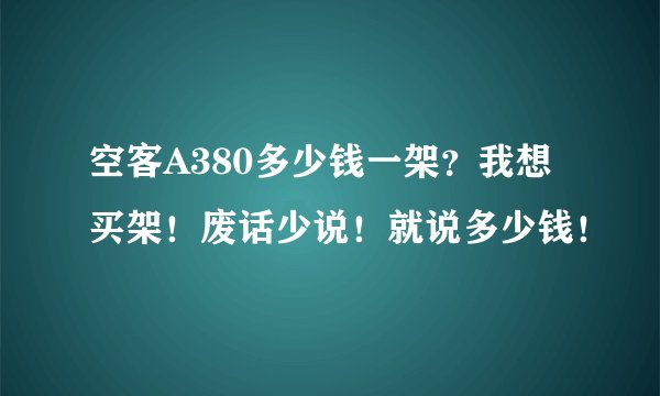 空客A380多少钱一架？我想买架！废话少说！就说多少钱！