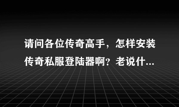 请问各位传奇高手，怎样安装传奇私服登陆器啊？老说什么“不能创建配置文件，请检查文件是否在使用“