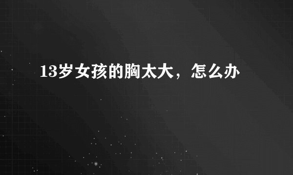 13岁女孩的胸太大，怎么办
