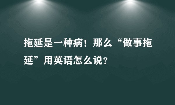拖延是一种病!那么“做事拖延”用英语怎么说?