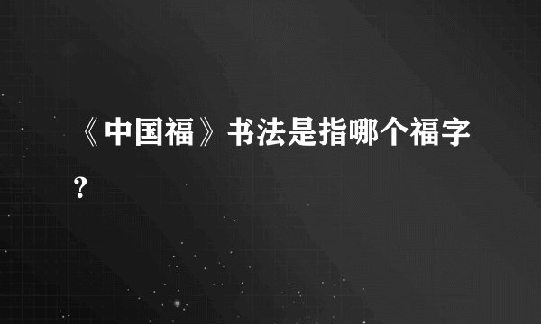 《中国福》书法是指哪个福字？