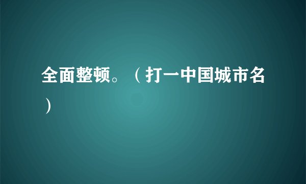 全面整顿。（打一中国城市名）