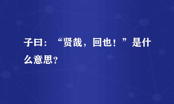 子曰：“贤哉，回也！”是什么意思？