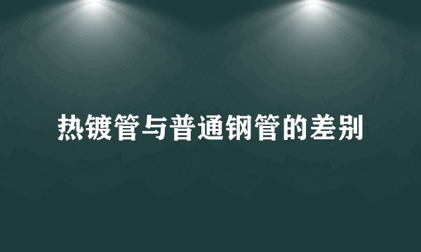 热镀管与普通钢管的差别