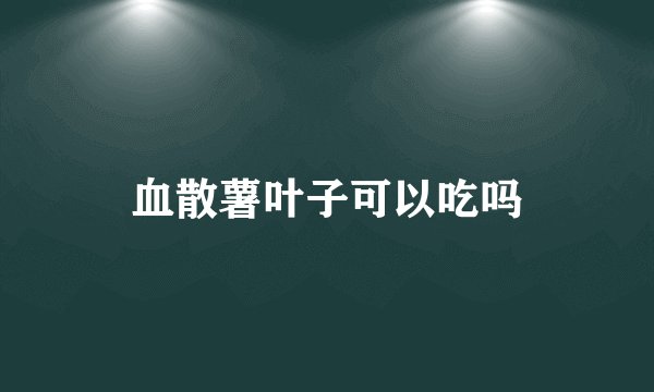 血散薯叶子可以吃吗