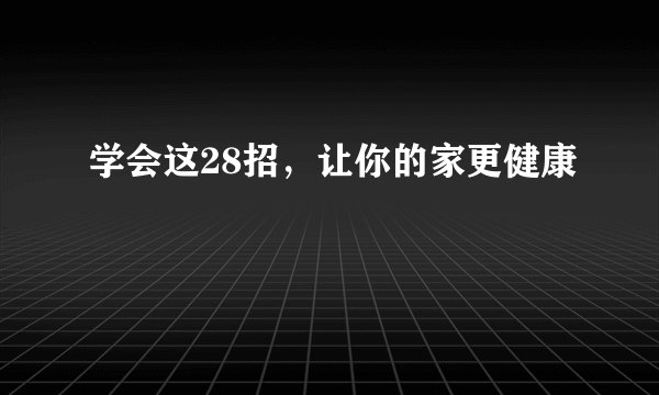 学会这28招,让你的家更健康