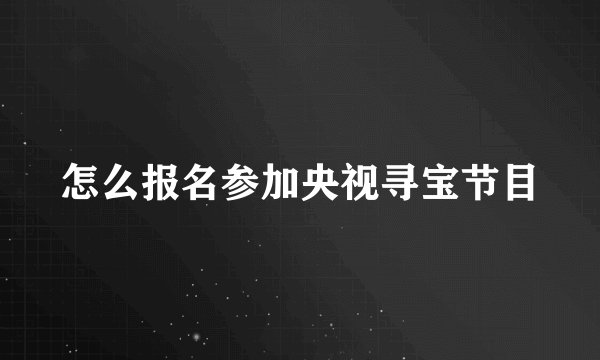 怎么报名参加央视寻宝节目