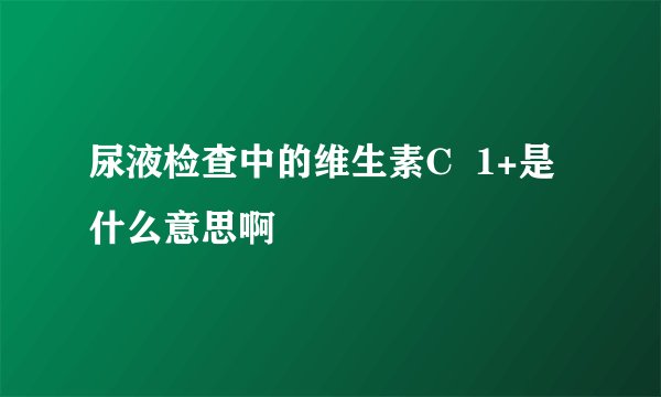 尿液检查中的维生素C  1+是什么意思啊